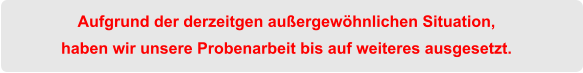 Aufgrund der derzeitgen außergewöhnlichen Situation, haben wir unsere Probenarbeit bis auf weiteres ausgesetzt.