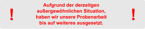 Aufgrund der derzeitgen außergewöhnlichen Situation, haben wir unsere Probenarbeit bis auf weiteres ausgesetzt. ! !